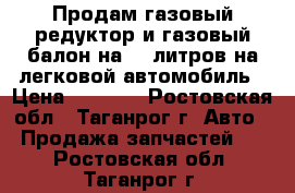 Продам газовый редуктор и газовый балон на 30 литров на легковой автомобиль › Цена ­ 7 000 - Ростовская обл., Таганрог г. Авто » Продажа запчастей   . Ростовская обл.,Таганрог г.